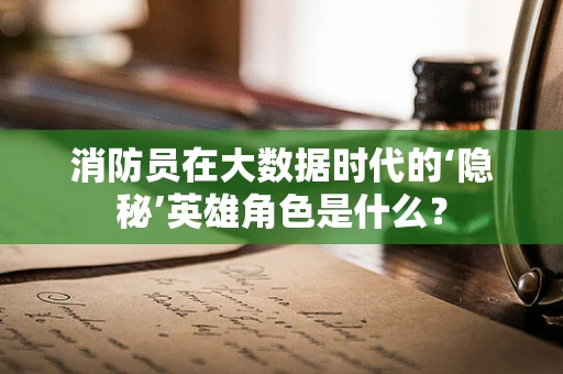 消防员在大数据时代的‘隐秘’英雄角色是什么？