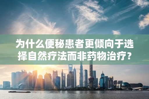 为什么便秘患者更倾向于选择自然疗法而非药物治疗？