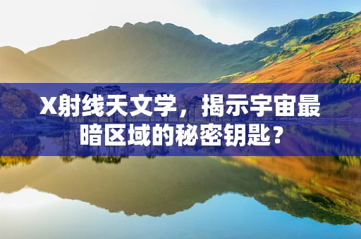 X射线天文学，揭示宇宙最暗区域的秘密钥匙？