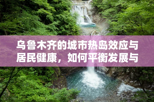 乌鲁木齐的城市热岛效应与居民健康，如何平衡发展与环境保护？