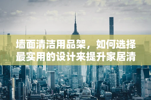 墙面清洁用品架，如何选择最实用的设计来提升家居清洁效率？