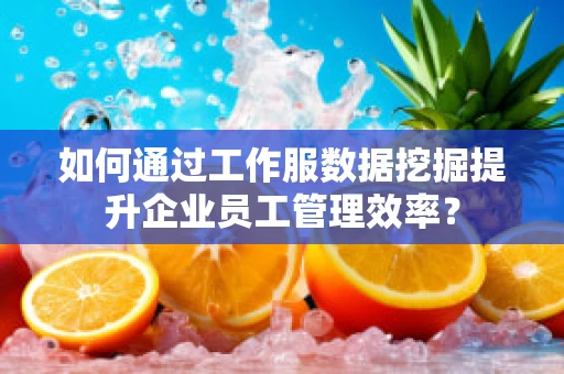 如何通过工作服数据挖掘提升企业员工管理效率？