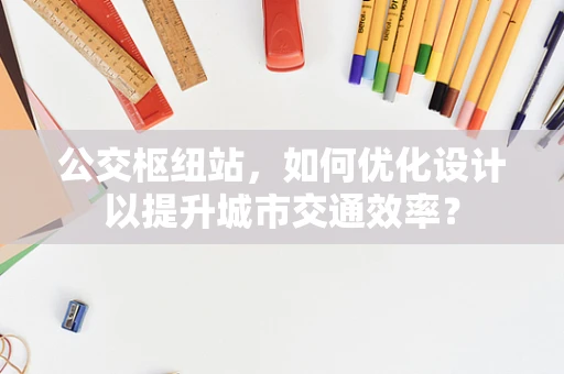 公交枢纽站，如何优化设计以提升城市交通效率？