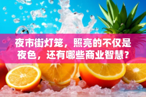 夜市街灯笼，照亮的不仅是夜色，还有哪些商业智慧？