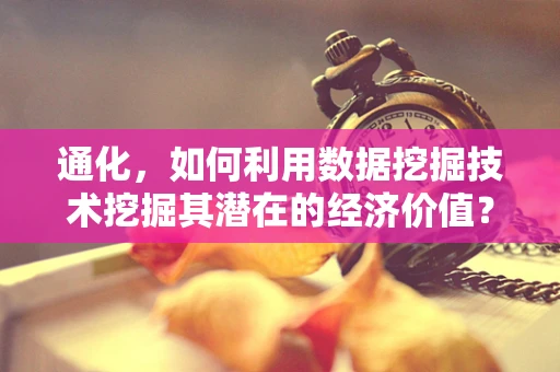 通化，如何利用数据挖掘技术挖掘其潜在的经济价值？