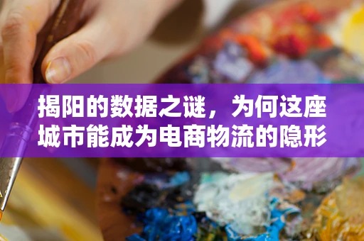 揭阳的数据之谜，为何这座城市能成为电商物流的隐形冠军？