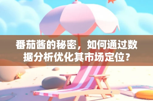 番茄酱的秘密，如何通过数据分析优化其市场定位？