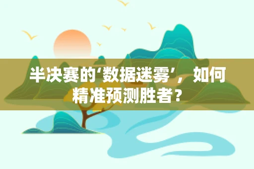 半决赛的‘数据迷雾’，如何精准预测胜者？