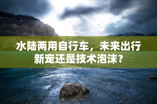 水陆两用自行车，未来出行新宠还是技术泡沫？