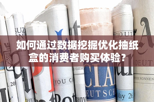如何通过数据挖掘优化抽纸盒的消费者购买体验？