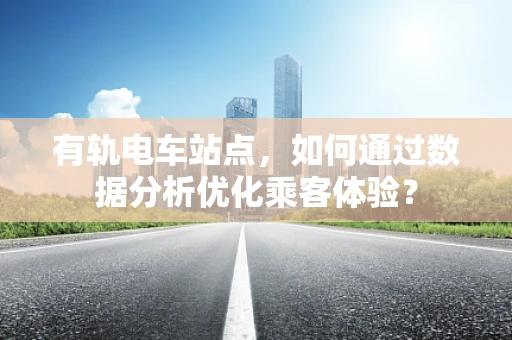 有轨电车站点，如何通过数据分析优化乘客体验？