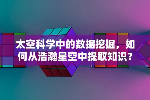 太空科学中的数据挖掘，如何从浩瀚星空中提取知识？