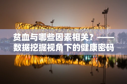 贫血与哪些因素相关？——数据挖掘视角下的健康密码