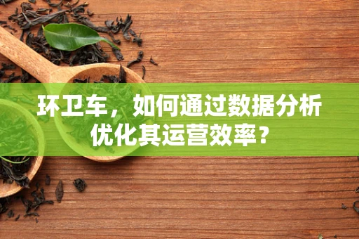 环卫车，如何通过数据分析优化其运营效率？