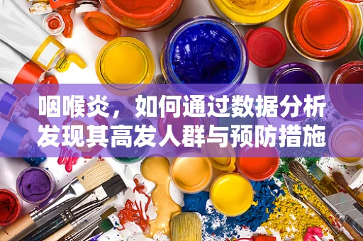 咽喉炎，如何通过数据分析发现其高发人群与预防措施？