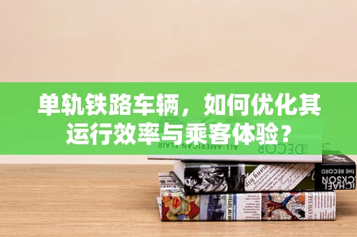 单轨铁路车辆，如何优化其运行效率与乘客体验？