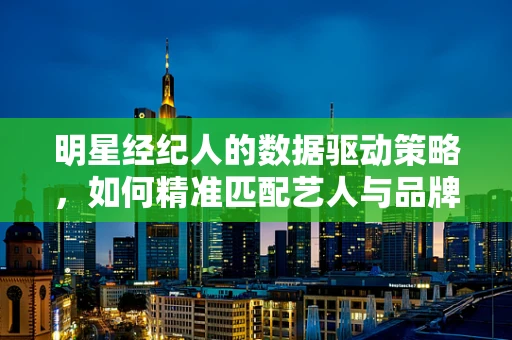 明星经纪人的数据驱动策略，如何精准匹配艺人与品牌？