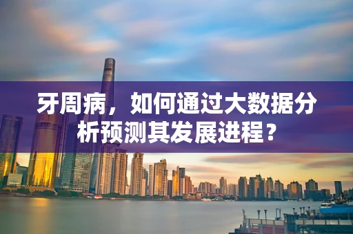 牙周病，如何通过大数据分析预测其发展进程？