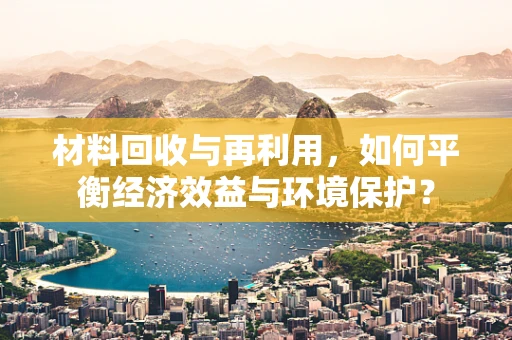 材料回收与再利用，如何平衡经济效益与环境保护？