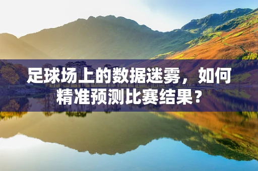 足球场上的数据迷雾，如何精准预测比赛结果？