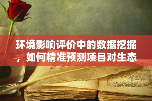 环境影响评价中的数据挖掘，如何精准预测项目对生态的潜在影响？