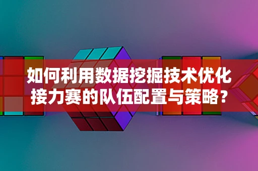 如何利用数据挖掘技术优化接力赛的队伍配置与策略？