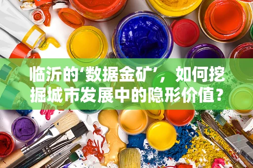 临沂的‘数据金矿’，如何挖掘城市发展中的隐形价值？
