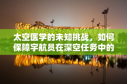 太空医学的未知挑战，如何保障宇航员在深空任务中的健康？