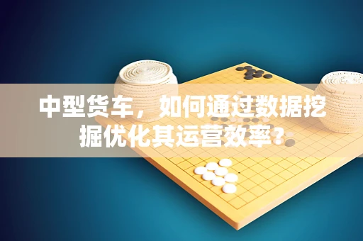 中型货车，如何通过数据挖掘优化其运营效率？