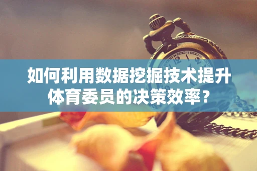 如何利用数据挖掘技术提升体育委员的决策效率？