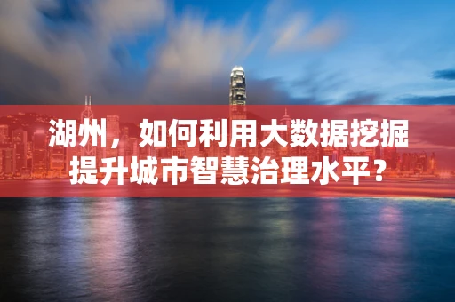 湖州，如何利用大数据挖掘提升城市智慧治理水平？