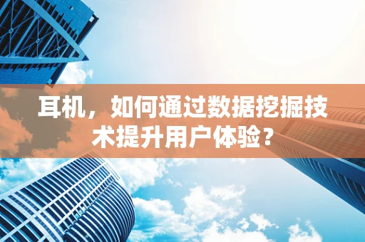 耳机，如何通过数据挖掘技术提升用户体验？