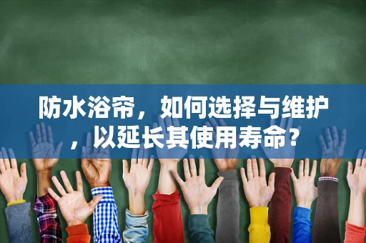 防水浴帘，如何选择与维护，以延长其使用寿命？