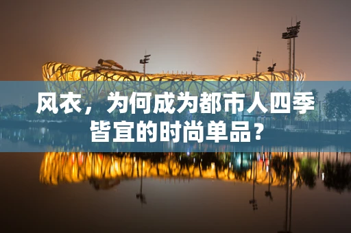 风衣，为何成为都市人四季皆宜的时尚单品？