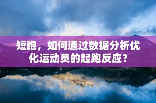 短跑，如何通过数据分析优化运动员的起跑反应？