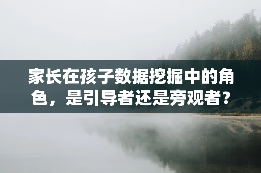 家长在孩子数据挖掘中的角色，是引导者还是旁观者？
