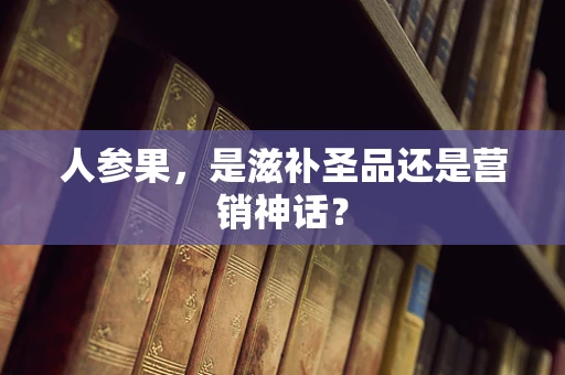 人参果，是滋补圣品还是营销神话？