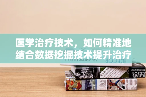 医学治疗技术，如何精准地结合数据挖掘技术提升治疗效果？