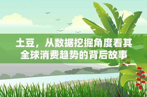 土豆，从数据挖掘角度看其全球消费趋势的背后故事