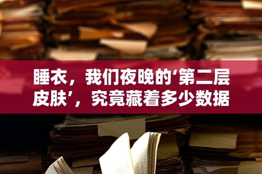 睡衣，我们夜晚的‘第二层皮肤’，究竟藏着多少数据秘密？