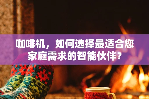 咖啡机，如何选择最适合您家庭需求的智能伙伴？