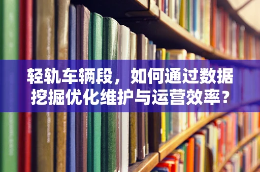 轻轨车辆段，如何通过数据挖掘优化维护与运营效率？