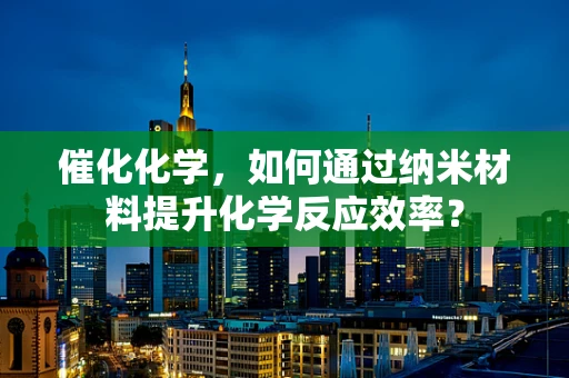 催化化学，如何通过纳米材料提升化学反应效率？