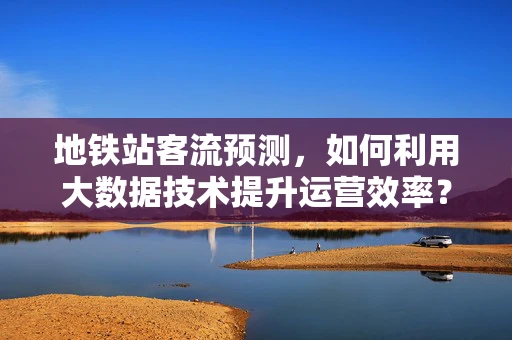 地铁站客流预测，如何利用大数据技术提升运营效率？