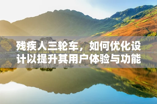 残疾人三轮车，如何优化设计以提升其用户体验与功能性？