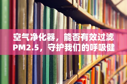 空气净化器，能否有效过滤PM2.5，守护我们的呼吸健康？
