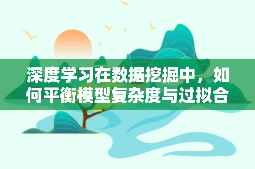 深度学习在数据挖掘中，如何平衡模型复杂度与过拟合？