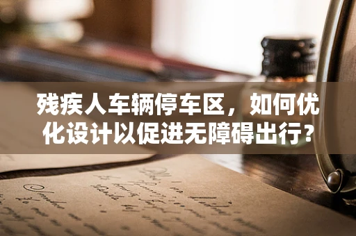 残疾人车辆停车区，如何优化设计以促进无障碍出行？