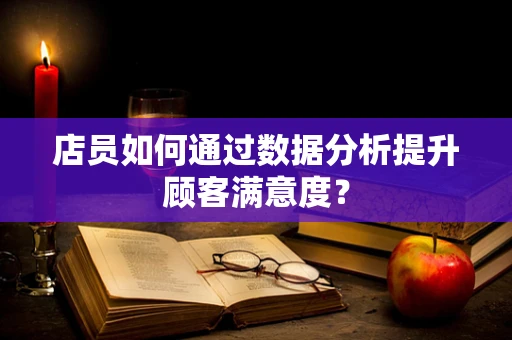 店员如何通过数据分析提升顾客满意度？