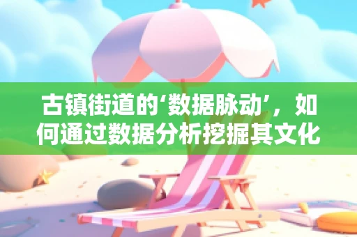 古镇街道的‘数据脉动’，如何通过数据分析挖掘其文化价值与旅游潜力？
